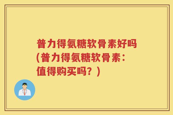普力得氨糖软骨素好吗(普力得氨糖软骨素:值得购买吗?) 普力得氨糖软骨素好吗(普力得氨糖软骨素:值得购买吗?)