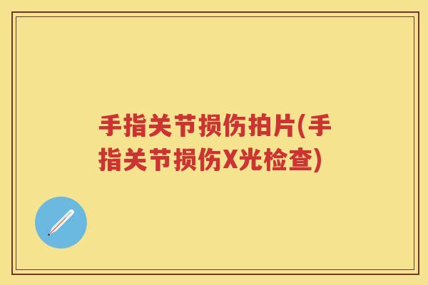 手指关节损伤拍片(手指关节损伤X光检查)