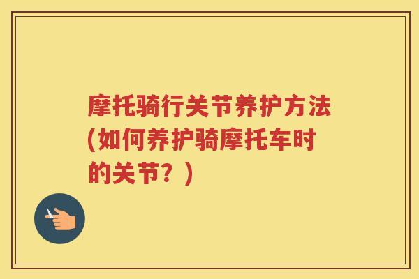 摩托骑行关节养护方法(如何养护骑摩托车时的关节?) 摩托骑行关节养护方法(如何养护骑摩托车时的关节?)