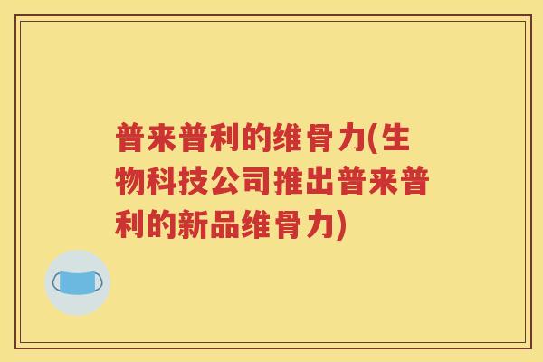 普来普利的维骨力(生物科技公司推出普来普利的新品维骨力) 普来普利的维骨力(生物科技公司推出普来普利的新品维骨力)