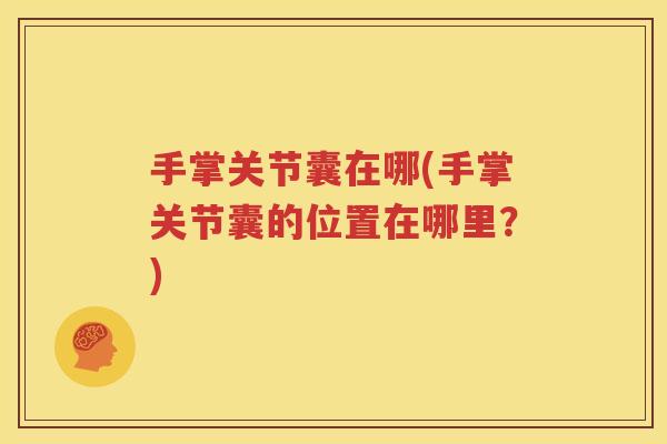 手掌关节囊在哪(手掌关节囊的位置在哪里?) 手掌关节囊在哪(手掌关节囊的位置在哪里?)