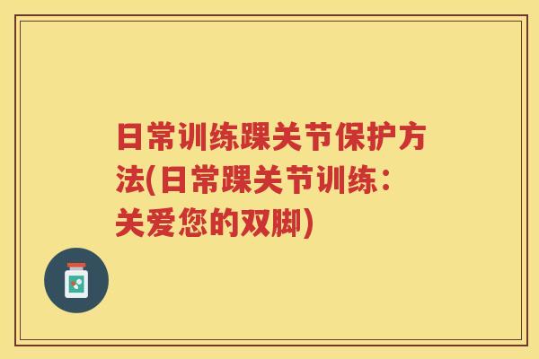 日常训练踝关节保护方法(日常踝关节训练：关爱您的双脚)