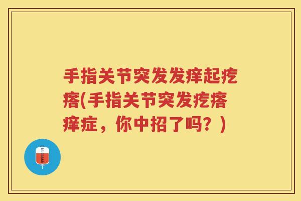 手指关节突发发痒起疙瘩(手指关节突发疙瘩痒症,你中招了吗?) 手指关节突发发痒起疙瘩(手指关节突发疙瘩痒症,你中招了吗?)