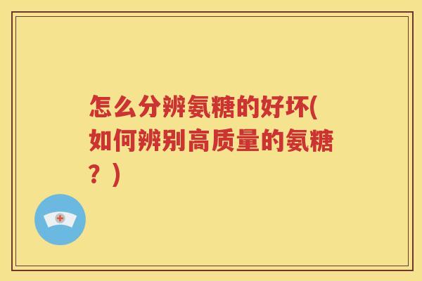 怎么分辨氨糖的好坏(如何辨别高质量的氨糖?) 怎么分辨氨糖的好坏(如何辨别高质量的氨糖?)
