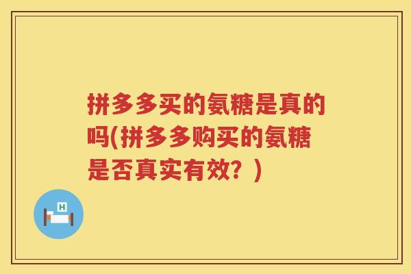 拼多多买的氨糖是真的吗(拼多多购买的氨糖是否真实有效?) 拼多多买的氨糖是真的吗(拼多多购买的氨糖是否真实有效?)
