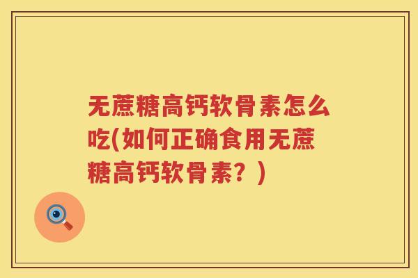无蔗糖高钙软骨素怎么吃(如何正确食用无蔗糖高钙软骨素?) 无蔗糖高钙软骨素怎么吃(如何正确食用无蔗糖高钙软骨素?)