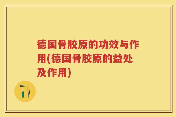 德国骨胶原的功效与作用(德国骨胶原的益处及作用)