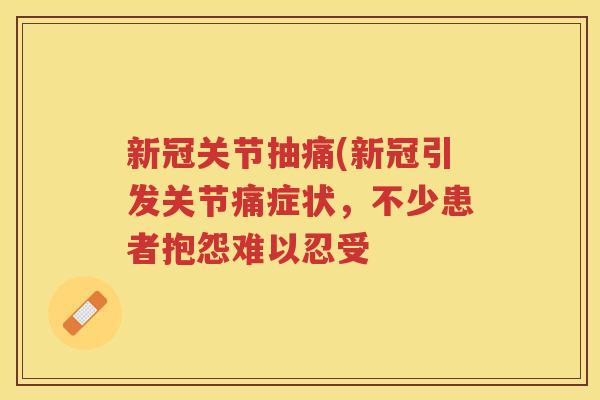 新冠关节抽痛(新冠引发关节痛症状,不少患者抱怨难以忍受 新冠关节抽痛(新冠引发关节痛症状,不少患者抱怨难以忍受