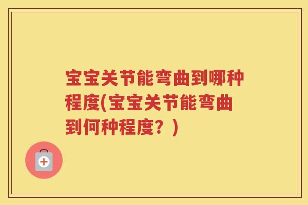 宝宝关节能弯曲到哪种程度(宝宝关节能弯曲到何种程度？)