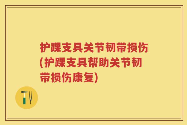 护踝支具关节韧带损伤(护踝支具帮助关节韧带损伤康复)