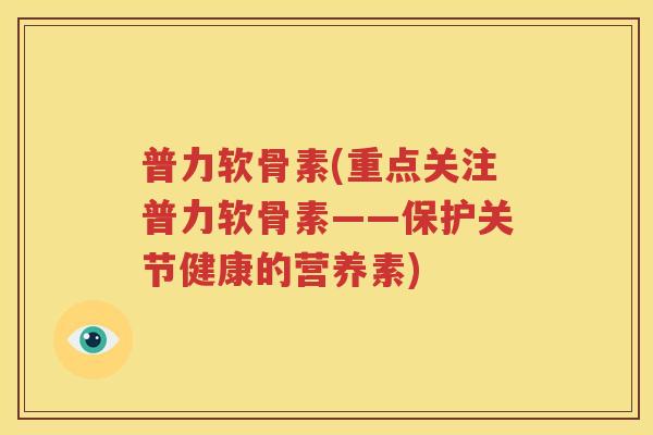 普力软骨素(重点关注普力软骨素——保护关节健康的营养素) 普力软骨素(重点关注普力软骨素——保护关节健康的营养素)