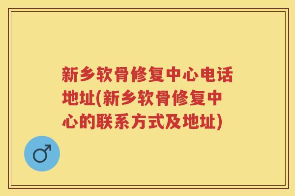 新乡软骨修复中心电话地址(新乡软骨修复中心的联系方式及地址)