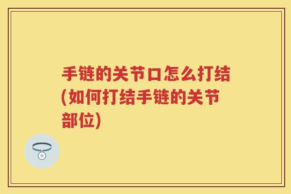手链的关节口怎么打结(如何打结手链的关节部位) 手链的关节口怎么打结(如何打结手链的关节部位)