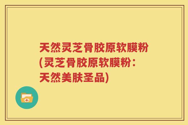 天然灵芝骨胶原软膜粉(灵芝骨胶原软膜粉:天然美肤圣品) 天然灵芝骨胶原软膜粉(灵芝骨胶原软膜粉:天然美肤圣品)