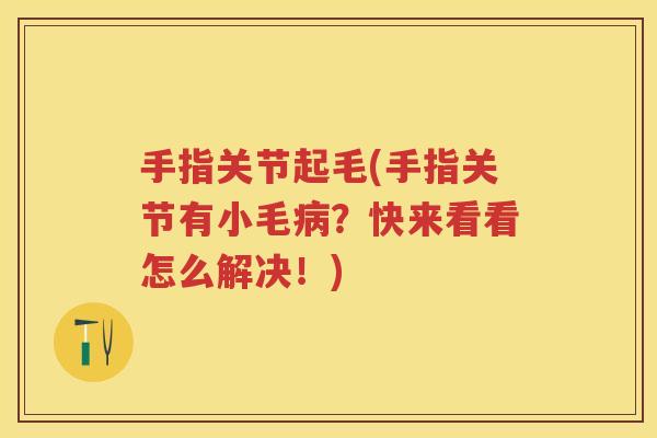 手指关节起毛(手指关节有小毛？快来看看怎么解决！)