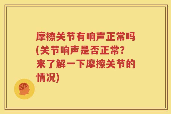 摩擦关节有响声正常吗(关节响声是否正常?来了解一下摩擦关节的情况) 摩擦关节有响声正常吗(关节响声是否正常?来了解一下摩擦关节的情况)