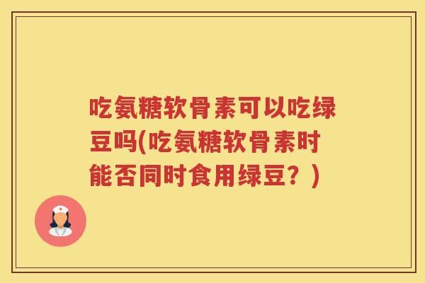 吃氨糖软骨素可以吃绿豆吗(吃氨糖软骨素时能否同时食用绿豆？)