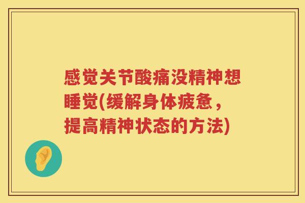 感觉关节酸痛没精神想睡觉(缓解身体疲惫,提高精神状态的方法) 感觉关节酸痛没精神想睡觉(缓解身体疲惫,提高精神状态的方法)