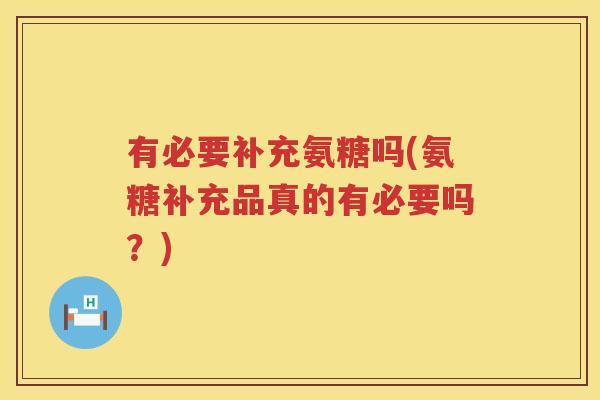 有必要补充氨糖吗(氨糖补充品真的有必要吗？)