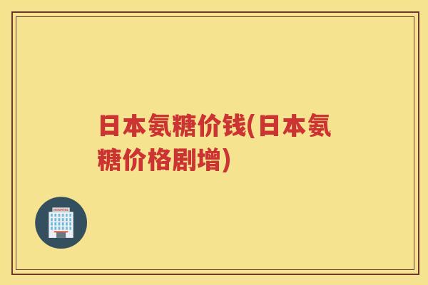 日本氨糖价钱(日本氨糖价格剧增) 日本氨糖价钱(日本氨糖价格剧增)