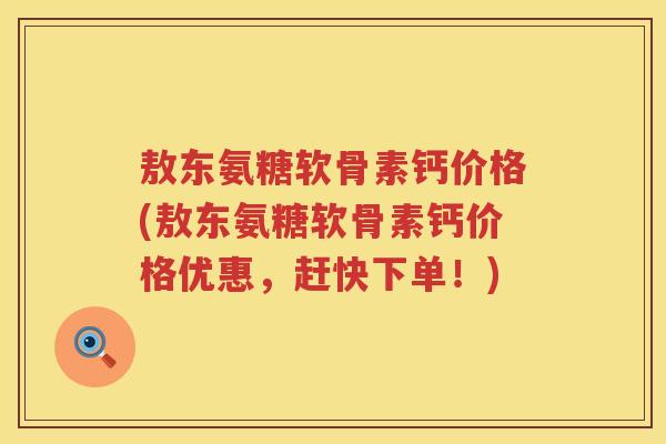 敖东氨糖软骨素钙价格(敖东氨糖软骨素钙价格优惠,赶快下单!) 敖东氨糖软骨素钙价格(敖东氨糖软骨素钙价格优惠,赶快下单!)