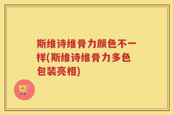 斯维诗维骨力颜色不一样(斯维诗维骨力多色包装亮相) 斯维诗维骨力颜色不一样(斯维诗维骨力多色包装亮相)