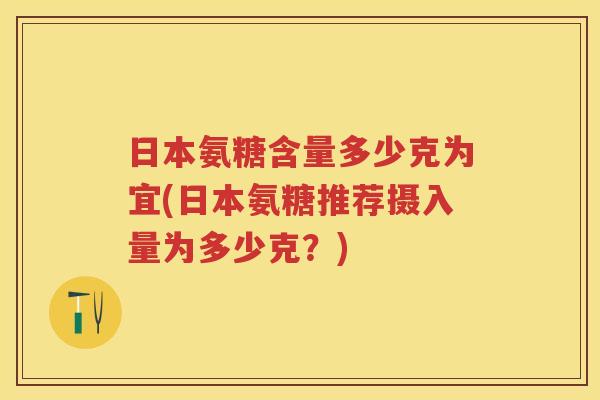 日本氨糖含量多少克为宜(日本氨糖推荐摄入量为多少克?) 日本氨糖含量多少克为宜(日本氨糖推荐摄入量为多少克?)