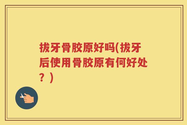 拔牙骨胶原好吗(拔牙后使用骨胶原有何好处？)