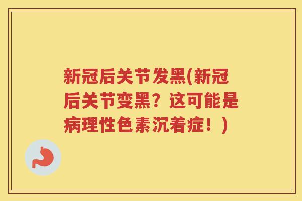 新冠后关节发黑(新冠后关节变黑?这可能是理性色素沉着症!) 新冠后关节发黑(新冠后关节变黑?这可能是理性色素沉着症!)