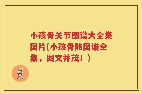 小孩骨关节图谱大全集图片(小孩骨骼图谱全集，图文并茂！)