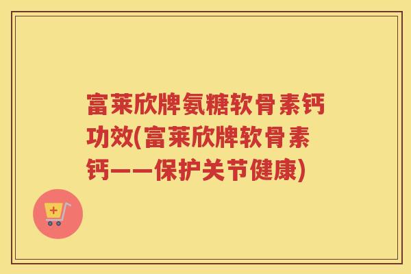 富莱欣牌氨糖软骨素钙功效(富莱欣牌软骨素钙——保护关节健康) 富莱欣牌氨糖软骨素钙功效(富莱欣牌软骨素钙——保护关节健康)