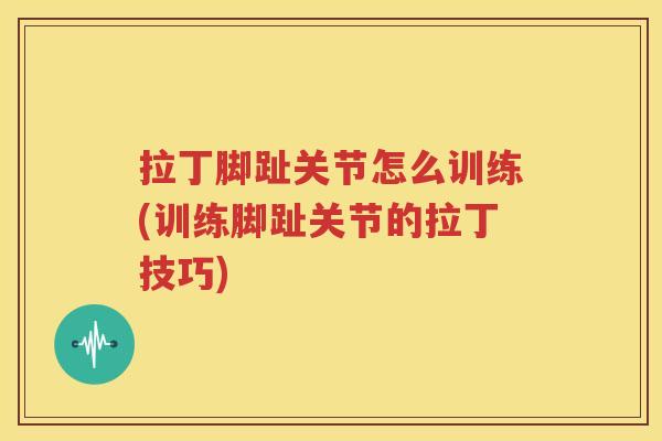 拉丁脚趾关节怎么训练(训练脚趾关节的拉丁技巧) 拉丁脚趾关节怎么训练(训练脚趾关节的拉丁技巧)