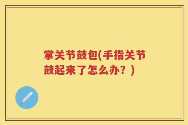 掌关节鼓包(手指关节鼓起来了怎么办?) 掌关节鼓包(手指关节鼓起来了怎么办?)