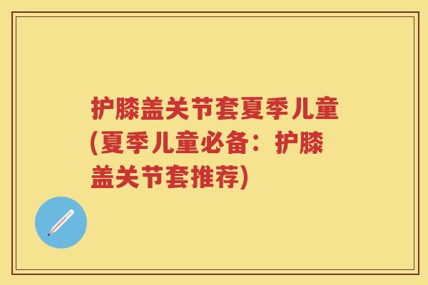 护膝盖关节套夏季儿童(夏季儿童必备：护膝盖关节套推荐)