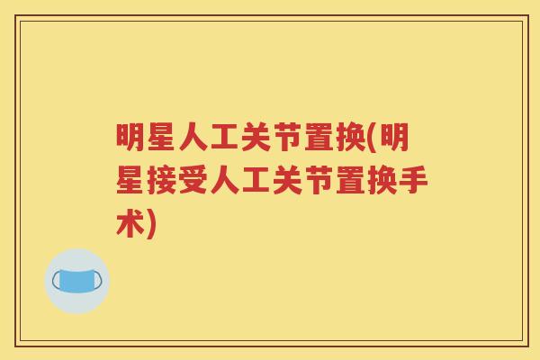 明星人工关节置换(明星接受人工关节置换手术) 明星人工关节置换(明星接受人工关节置换手术)
