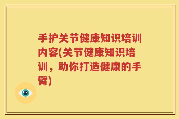 手护关节健康知识培训内容(关节健康知识培训，助你打造健康的手臂)