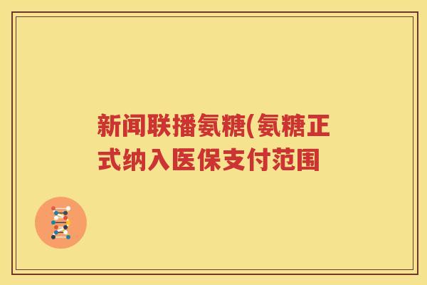 新闻联播氨糖(氨糖正式纳入医保支付范围 新闻联播氨糖(氨糖正式纳入医保支付范围