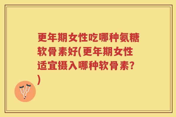女性吃哪种氨糖软骨素好(女性适宜摄入哪种软骨素?) 女性吃哪种氨糖软骨素好(女性适宜摄入哪种软骨素?)