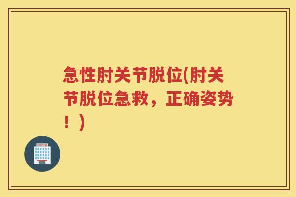 急性肘关节脱位(肘关节脱位急救,正确姿势!) 急性肘关节脱位(肘关节脱位急救,正确姿势!)