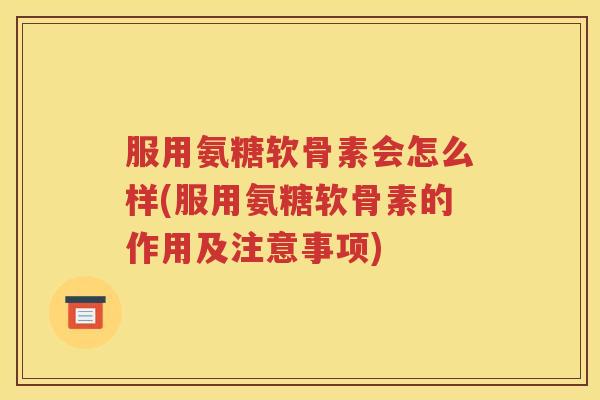 服用氨糖软骨素会怎么样(服用氨糖软骨素的作用及注意事项) 服用氨糖软骨素会怎么样(服用氨糖软骨素的作用及注意事项)