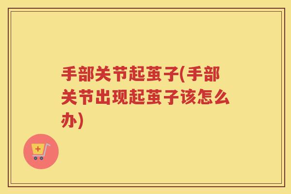 手部关节起茧子(手部关节出现起茧子该怎么办) 手部关节起茧子(手部关节出现起茧子该怎么办)