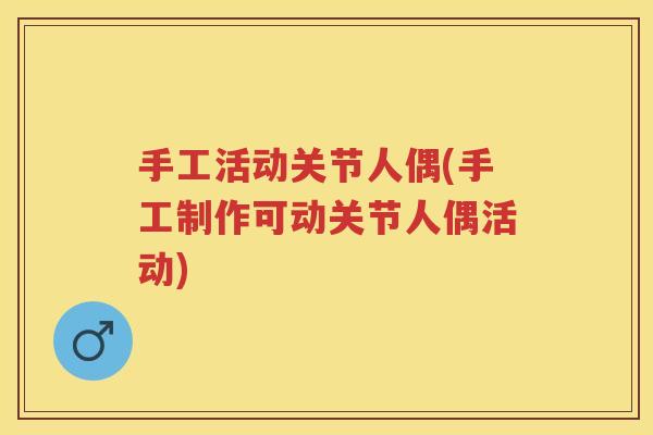 手工活动关节人偶(手工制作可动关节人偶活动) 手工活动关节人偶(手工制作可动关节人偶活动)