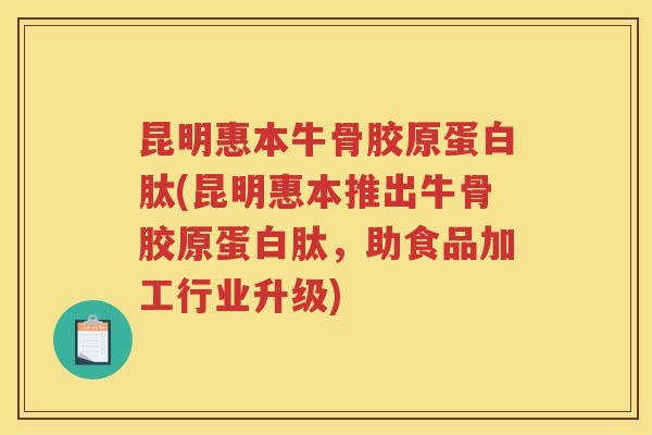 昆明惠本牛骨胶原蛋白肽(昆明惠本推出牛骨胶原蛋白肽,助食品加工行业升级) 昆明惠本牛骨胶原蛋白肽(昆明惠本推出牛骨胶原蛋白肽,助食品加工行业升级)