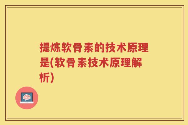提炼软骨素的技术原理是(软骨素技术原理解析) 提炼软骨素的技术原理是(软骨素技术原理解析)