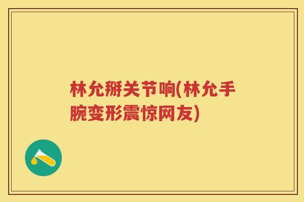 林允掰关节响(林允手腕变形震惊网友)