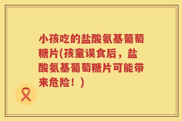 小孩吃的盐酸氨基葡萄糖片(孩童误食后,盐酸氨基葡萄糖片可能带来危险!) 小孩吃的盐酸氨基葡萄糖片(孩童误食后,盐酸氨基葡萄糖片可能带来危险!)