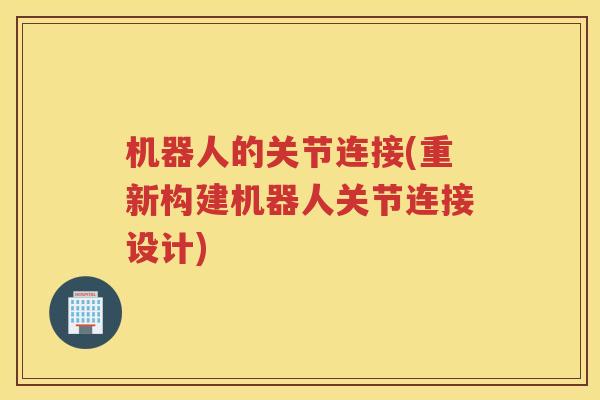 机器人的关节连接(重新构建机器人关节连接设计) 机器人的关节连接(重新构建机器人关节连接设计)