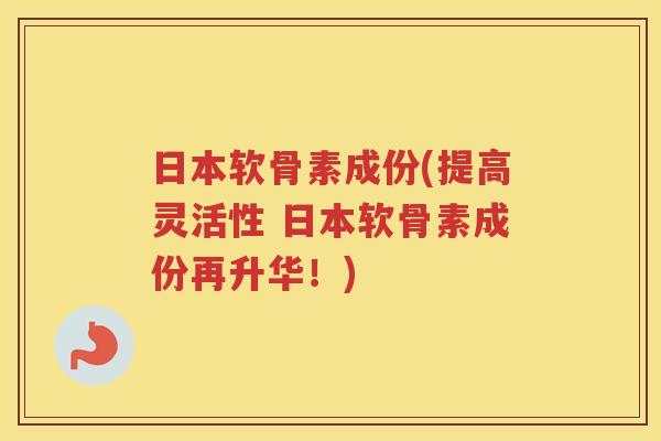 日本软骨素成份(提高灵活性 日本软骨素成份再升华！)