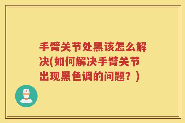 手臂关节处黑该怎么解决(如何解决手臂关节出现黑色调的问题?) 手臂关节处黑该怎么解决(如何解决手臂关节出现黑色调的问题?)