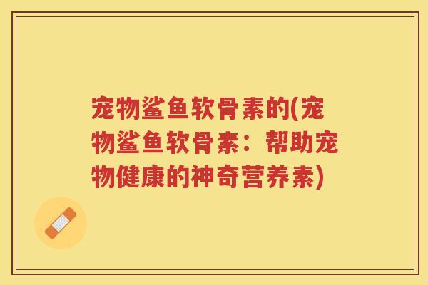 宠物鲨鱼软骨素的(宠物鲨鱼软骨素:帮助宠物健康的神奇营养素) 宠物鲨鱼软骨素的(宠物鲨鱼软骨素:帮助宠物健康的神奇营养素)